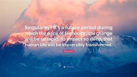 Ray Kurzweil Quote: “Singularity? It’s a future period during which the pace of technological ...