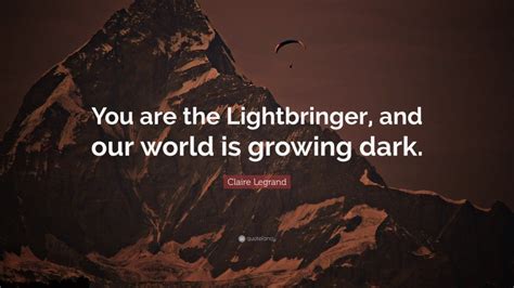 Claire Legrand Quote: “You are the Lightbringer, and our world is growing dark.”