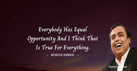 Everybody has equal opportunity and I think that is true for everything ...