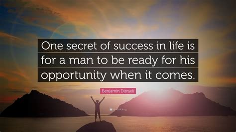 Benjamin Disraeli Quote: “One secret of success in life is for a man to be ready for his ...