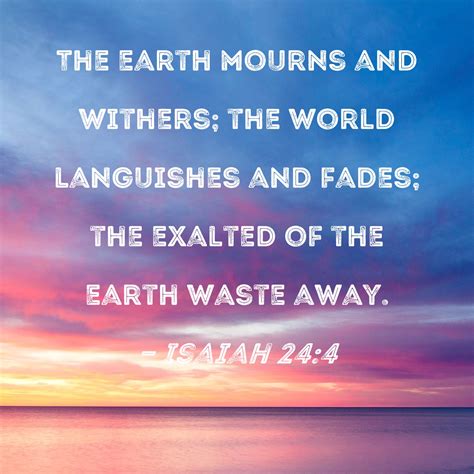 Isaiah 24:4 The earth mourns and withers; the world languishes and fades; the exalted of the ...