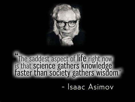 The saddest aspect of life right now is that science gathers knowledge faster than society ...