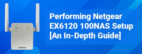 Performing Netgear EX6120 100NAS Setup [An In-Depth Guide]