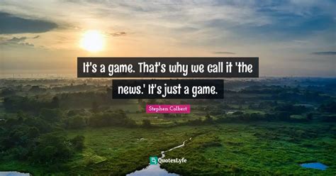 It's a game. That's why we call it 'the news.' It's just a game ...