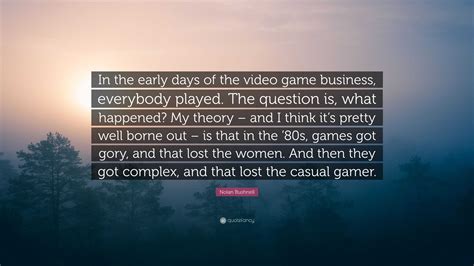 Nolan Bushnell Quote: “In the early days of the video game business, everybody played. The ...