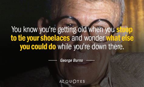 George Burns quote: You know you're getting old when you stoop to tie...
