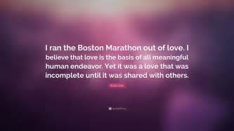 Bobbi Gibb Quote: “I ran the Boston Marathon out of love. I believe that love is the basis of ...