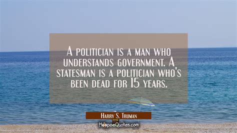 A politician is a man who understands government. A statesman is a ...