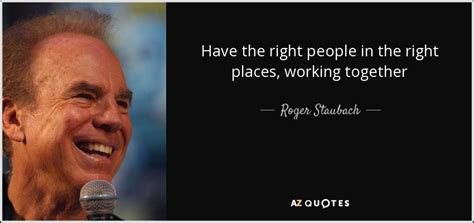 Roger Staubach quote: Have the right people in the right places, working together