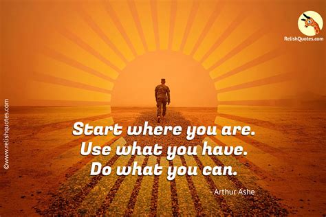 "Start where you are. Use what you have. Do what you can." - Inspirational Quote - RelishQuotes