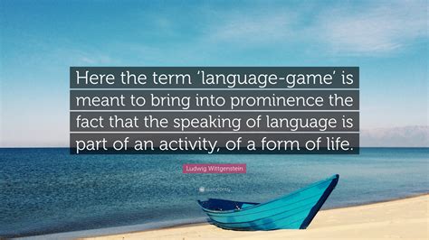 Ludwig Wittgenstein Quote: “Here the term ‘language-game’ is meant to bring into prominence the ...