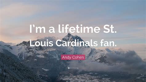 Andy Cohen Quote: “I’m a lifetime St. Louis Cardinals fan.”