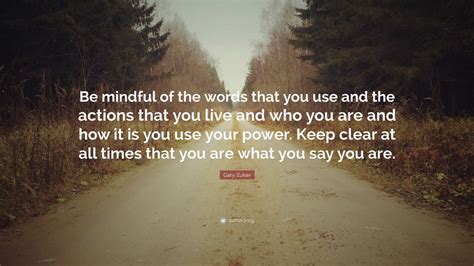 Gary Zukav Quote: “Be mindful of the words that you use and the actions that you live and who ...