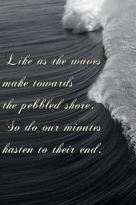 Like as the waves make towards the pebbled shore, So do our minutes hasten to their end ...