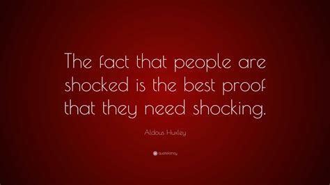 Aldous Huxley Quote: “The fact that people are shocked is the best proof that they need shocking.”