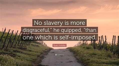 Ryan Holiday Quote: “No slavery is more disgraceful,” he quipped, “than one which is self-imposed.”