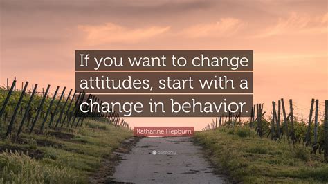 Katharine Hepburn Quote: “If you want to change attitudes, start with a change in behavior.”