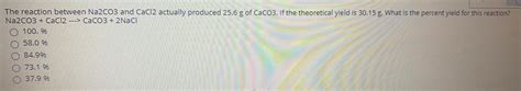 [ANSWERED] The reaction between Na2CO3 and CaCl2 actually produced 25.6 ...