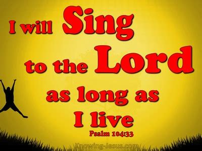 Psalm 104:33 I will sing to the Lord as long as I live;I will sing ...