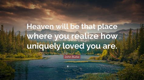 John Burke Quote: “Heaven will be that place where you realize how ...