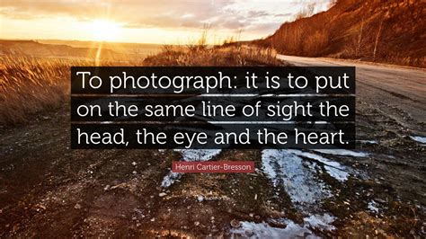 Henri Cartier-Bresson Quote: “To photograph: it is to put on the same line of sight the head ...