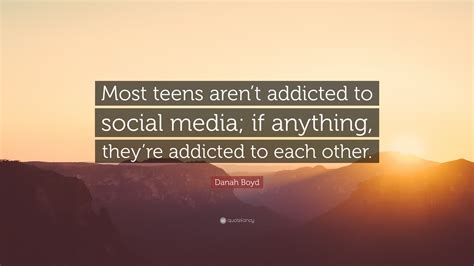 Danah Boyd Quote: “Most teens aren’t addicted to social media; if anything, they’re addicted to ...