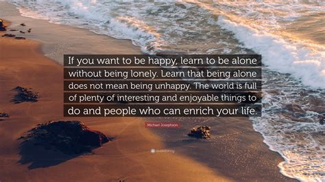 Michael Josephson Quote: “If you want to be happy, learn to be alone without being lonely. Learn ...