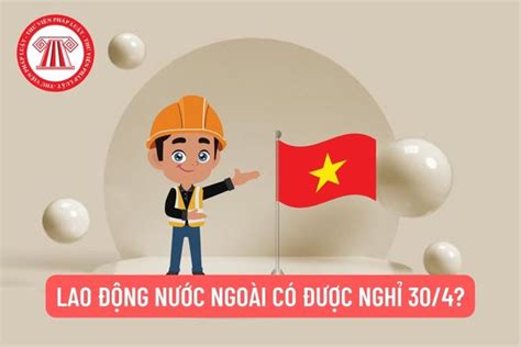 Lao động nước ngoài có được nghỉ lễ 30/4 của Việt Nam hay không? Khi ...