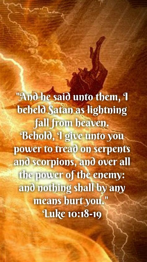 Luke 10:18-19 (KJV) And he said unto them, I beheld Satan as lightning fall from heaven. Behold ...