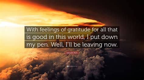 Satoshi Kon Quote: “With feelings of gratitude for all that is good in this world, I put down my ...