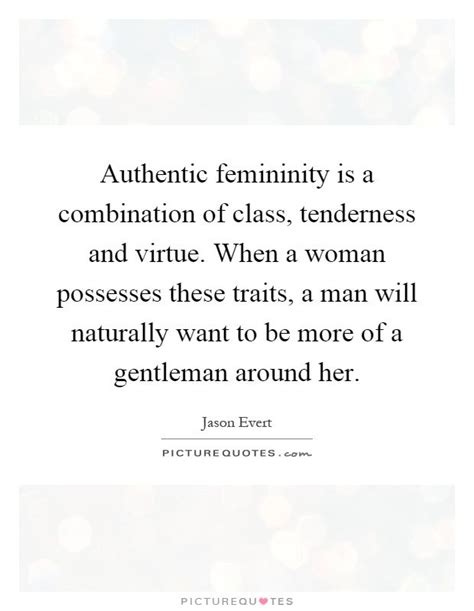 Authentic femininity is a combination of class, tenderness and virtue. When a woman possesses ...