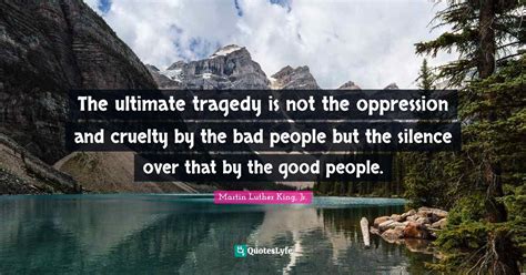 The ultimate tragedy is not the oppression and cruelty by the bad peop... Quote by Martin Luther ...
