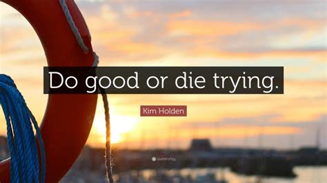 Kim Holden Quote: “Do good or die trying.”