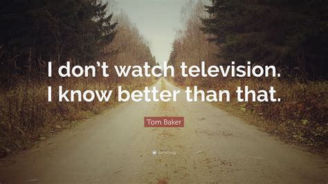 Tom Baker Quote: “I don’t watch television. I know better than that.”