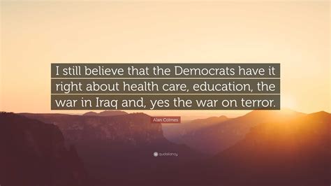 Alan Colmes Quote: “I still believe that the Democrats have it right ...