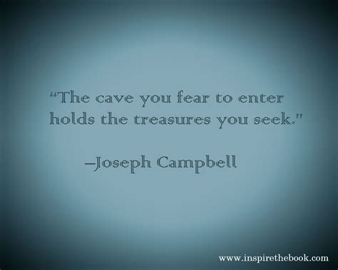 “The cave you fear to enter holds the treasures you seek.” –Joseph Campbell www.inspirethebook ...