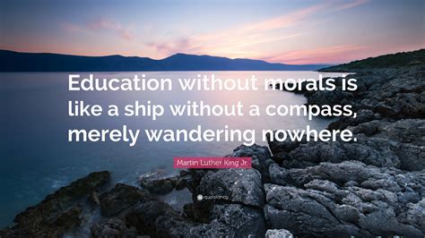 Martin Luther King Jr. Quote: “Education without morals is like a ship without a compass, merely ...