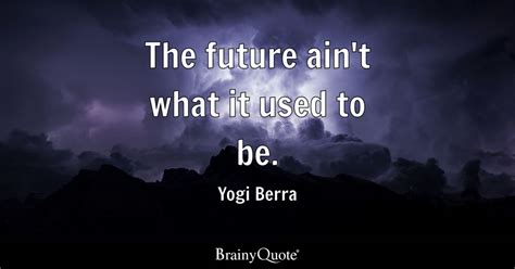 Yogi Berra - The future ain't what it used to be.