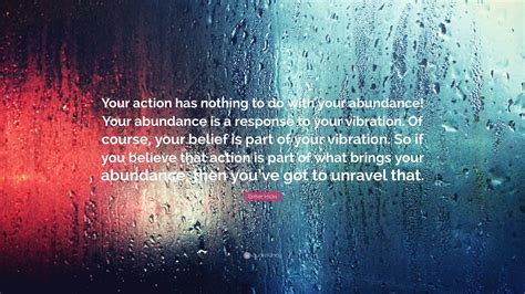 Esther Hicks Quote: “Your action has nothing to do with your abundance! Your abundance is a ...