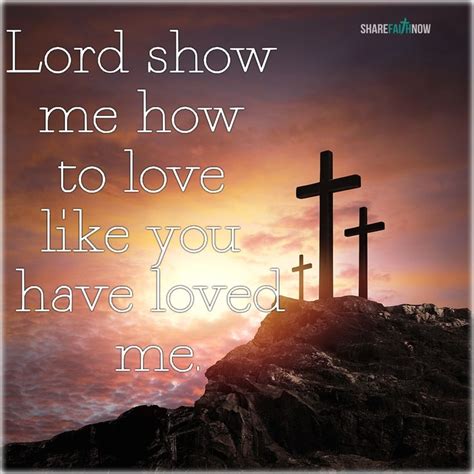 God and Jesus Christ:Lord show me how to love like you have loved me.