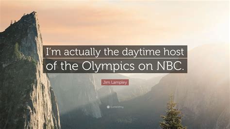 Jim Lampley Quote: “I’m actually the daytime host of the Olympics on NBC.”