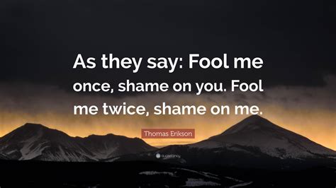 Thomas Erikson Quote: “As they say: Fool me once, shame on you. Fool me twice, shame on me.”