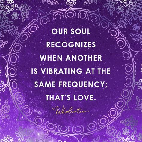 Quote: Our Soul recognizes when another is vibrating at the same ...