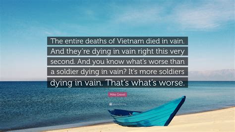 Mike Gravel Quote: “The entire deaths of Vietnam died in vain. And they’re dying in vain right ...