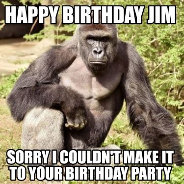 Meme Creator - Funny Happy Birthday Jim Sorry I couldn't make it to your birthday party Meme ...