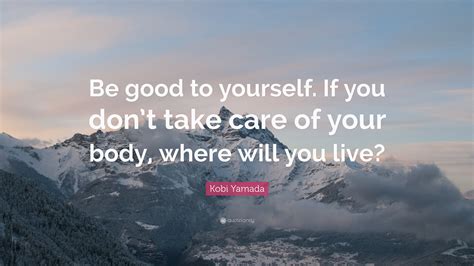 Kobi Yamada Quote: “Be good to yourself. If you don’t take care of your ...