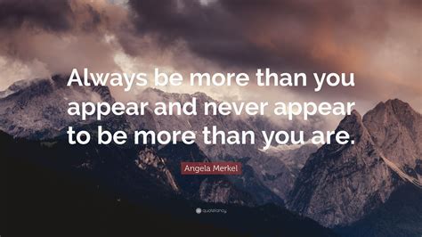 “Always be more than you appear and never appear to be more than you are.” — Angela Merkel