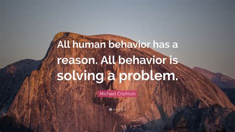 Michael Crichton Quote: “All human behavior has a reason. All behavior is solving a problem.”