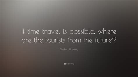 Stephen Hawking Quote: “If time travel is possible, where are the tourists from the future?”