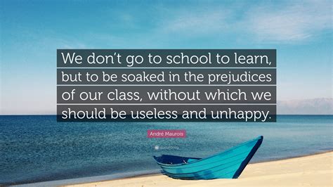 André Maurois Quote: “We don’t go to school to learn, but to be soaked in the prejudices of our ...